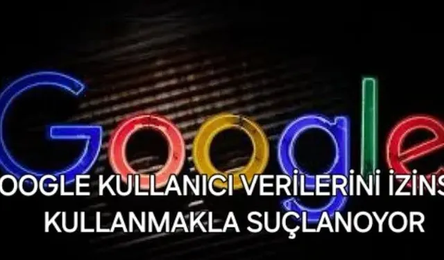 Google, Kullanıcı Verilerini İzinsiz Toplamakla Suçlanıyor