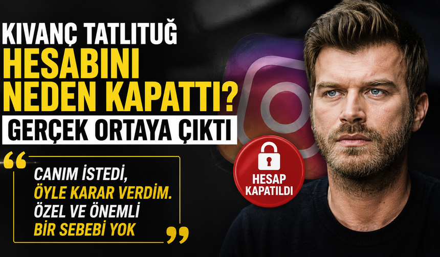 Kıvanç Tatlıtuğ Hesabını Neden Kapattı?