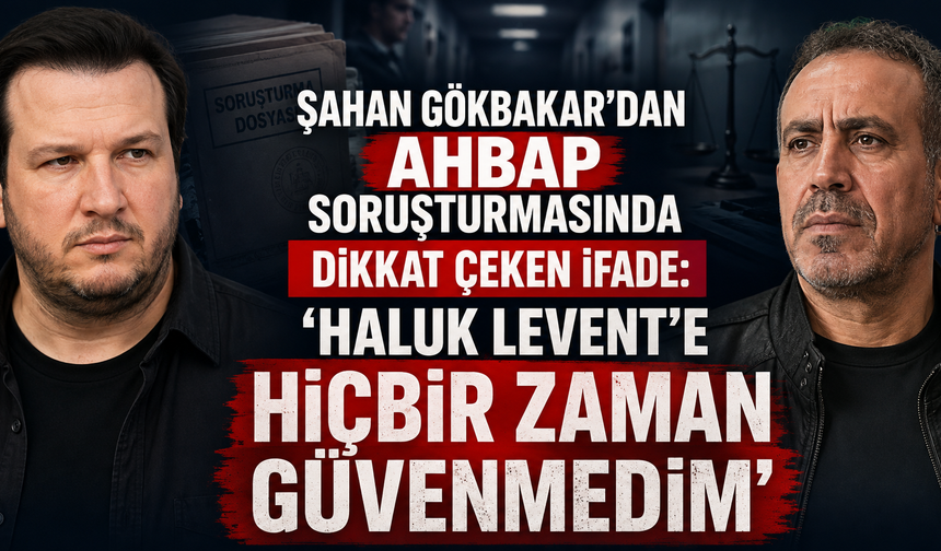 Şahan Gökbakar'dan Ahbap Soruşturmasında İfade