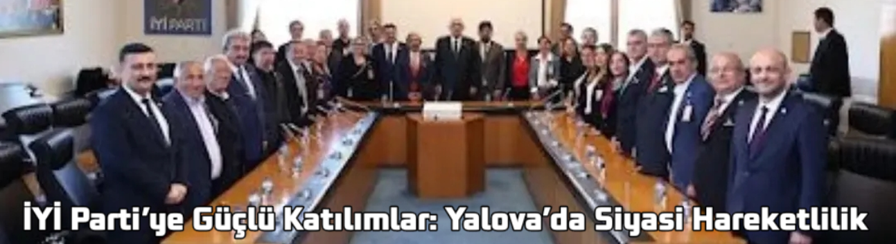 İYİ Parti’ye Güçlü Katılımlar: Yalova’da Siyasi Hareketlilik