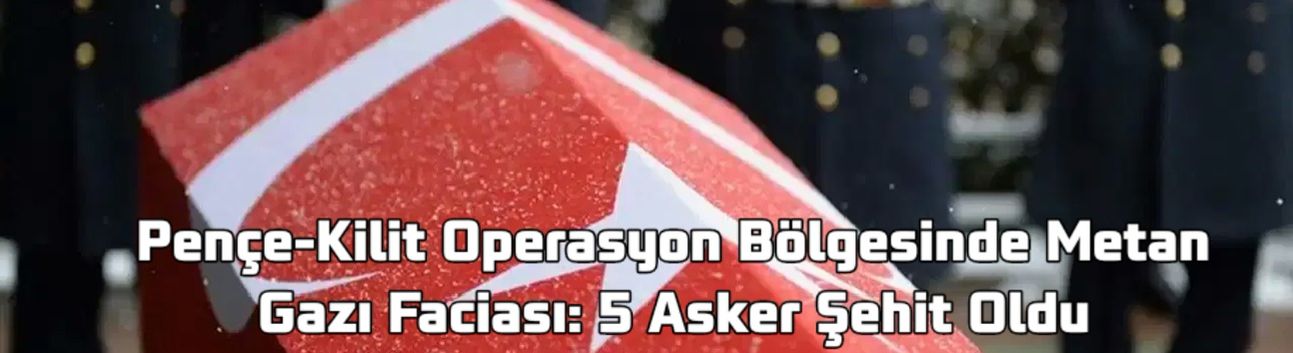 Pençe-Kilit Operasyonu: 852 Rakımlı Tepe’de Metan Gazı Faciası – 5 Asker Şehit Oldu