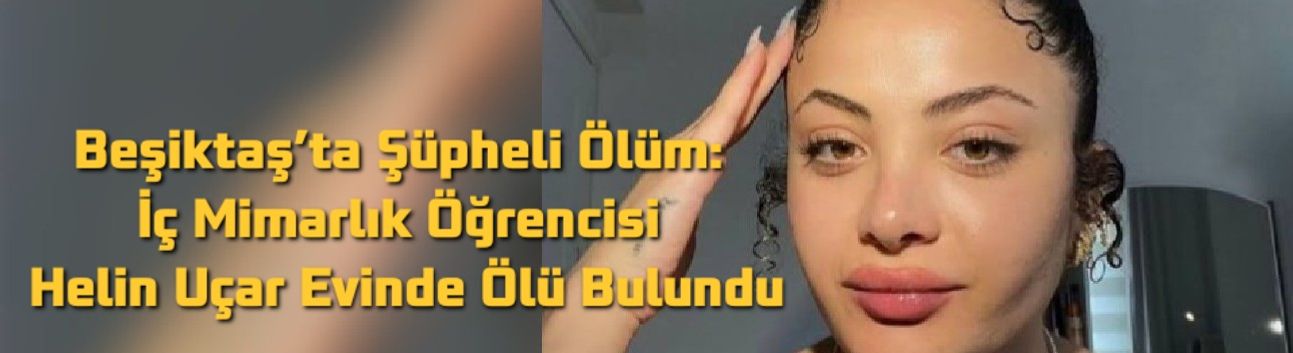 Beşiktaş’ta Şüpheli Ölüm: İç Mimarlık Öğrencisi Helin Uçar Evinde Ölü Bulundu