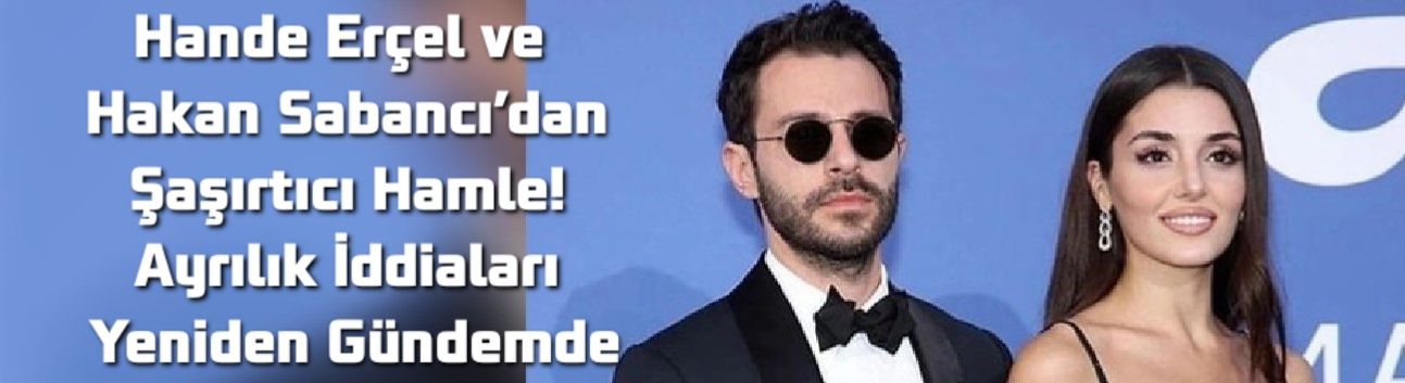 Hande Erçel ve Hakan Sabancı’dan Şaşırtıcı Hamle! Ayrılık İddiaları Yeniden Gündemde