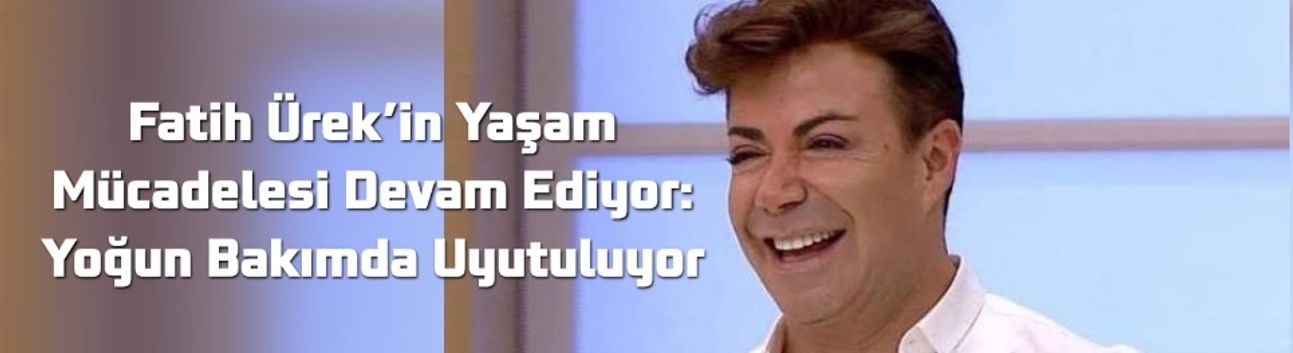 Fatih Ürek’in Yaşam Mücadelesi Devam Ediyor: Yoğun Bakımda Uyutuluyor