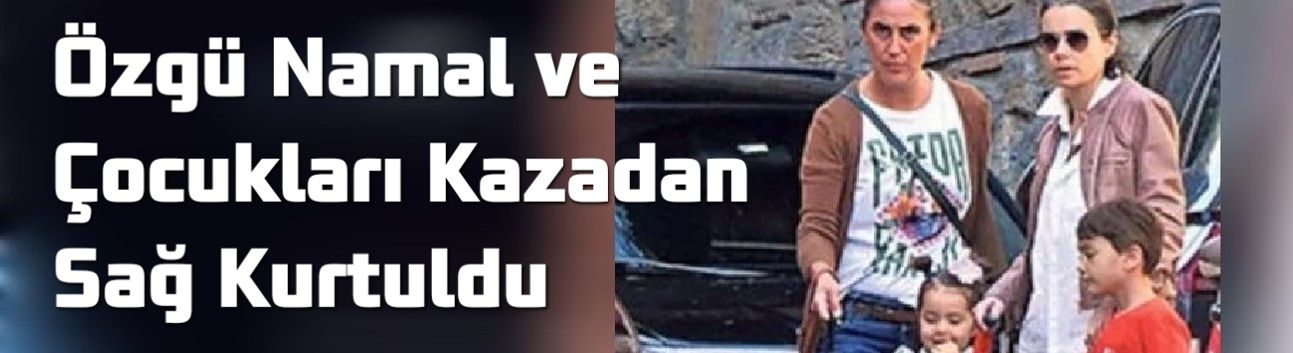 Özgü Namal ve Çocukları Kazadan Sağ Kurtuldu: “Çok Şükür İyiyiz” Açıklaması