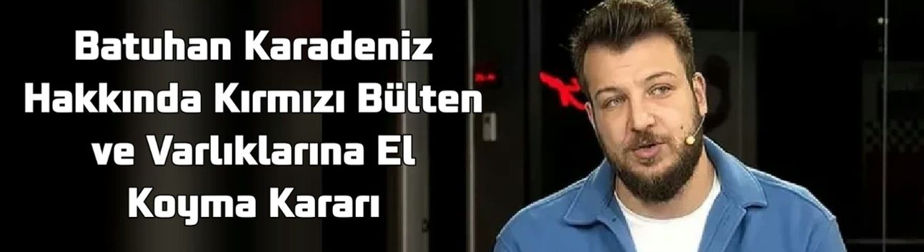 Batuhan Karadeniz Hakkında Kırmızı Bülten ve Varlıklarına El Koyma Kararı