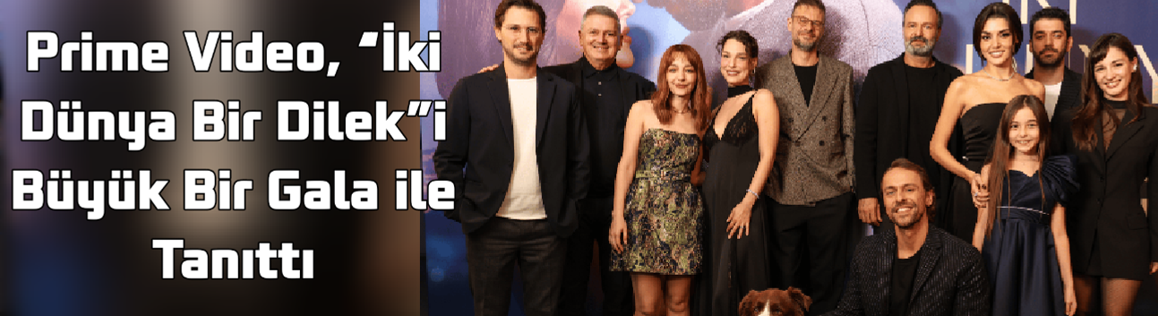 Prime Video, “İki Dünya Bir Dilek”i Büyük Bir Gala ile Tanıttı