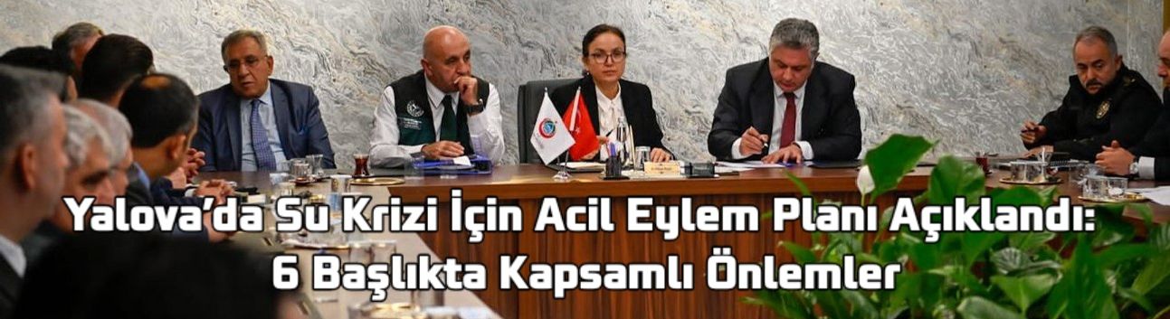 Yalova’da Su Krizi İçin Acil Eylem Planı Açıklandı: 6 Başlıkta Kapsamlı Önlemler