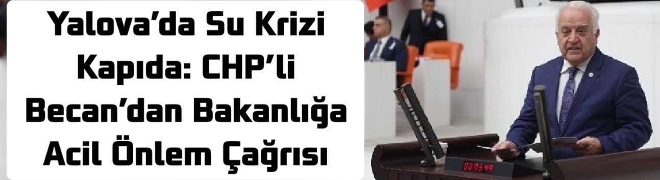 Yalova’da Su Krizi Kapıda: CHP’li Becan’dan Bakanlığa Acil Önlem Çağrısı