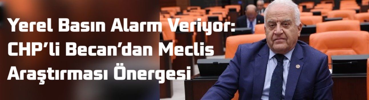 Yerel Basın Alarm Veriyor: CHP’li Becan’dan Meclis Araştırması Önergesi