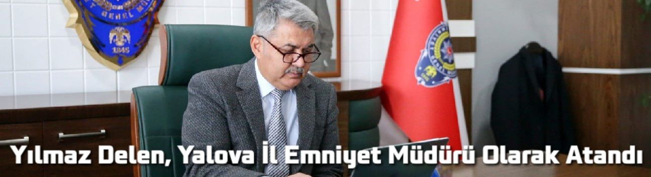Yılmaz Delen, Yalova İl Emniyet Müdürü Olarak Atandı