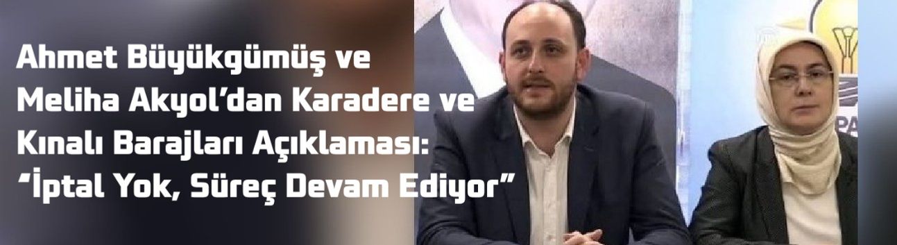 Ahmet Büyükgümüş ve Meliha Akyol’dan Karadere ve Kınalı Barajları Açıklaması: “İptal Yok, Süreç Devam Ediyor”