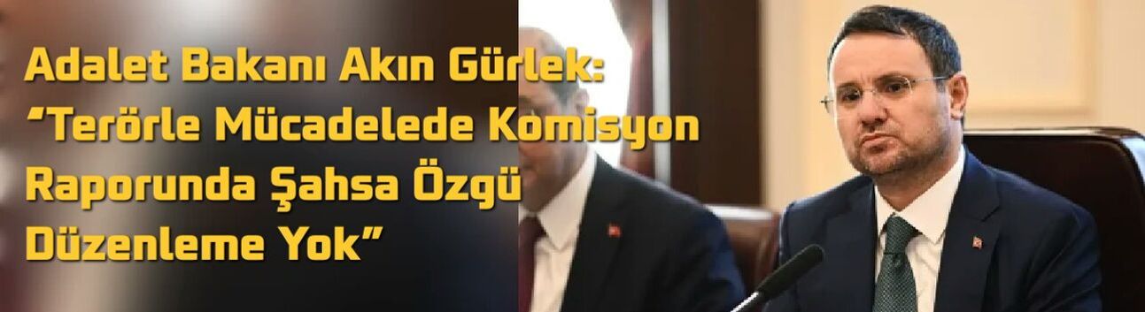 Adalet Bakanı Akın Gürlek: “Terörle Mücadelede Komisyon Raporunda Şahsa Özgü Düzenleme Yok”
