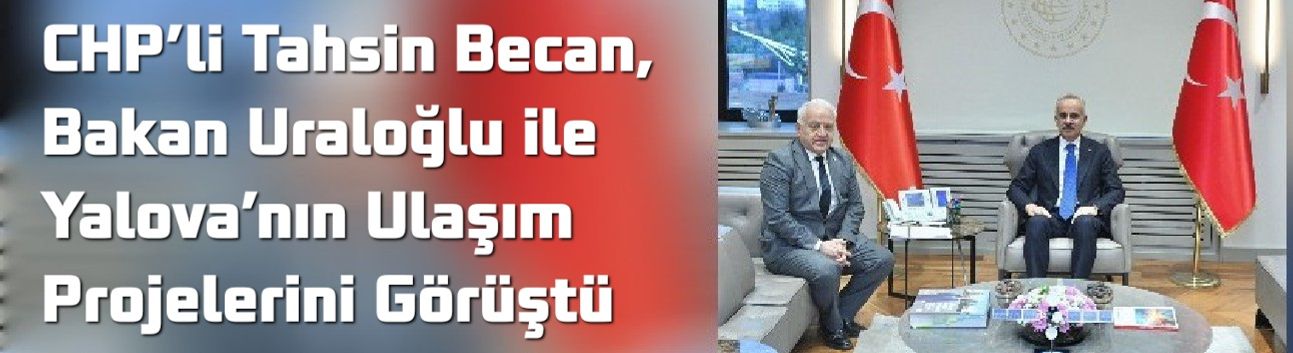 CHP’li Tahsin Becan, Bakan Uraloğlu ile Yalova’nın Ulaşım Projelerini Görüştü