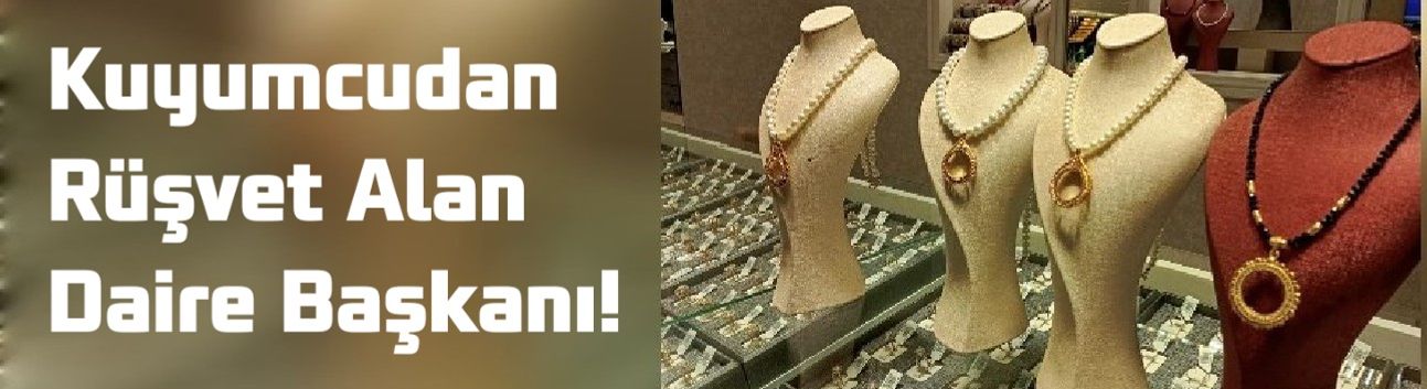 KUYUMCUDAN RÜŞVET ALAN DAİRE BAŞKANI!