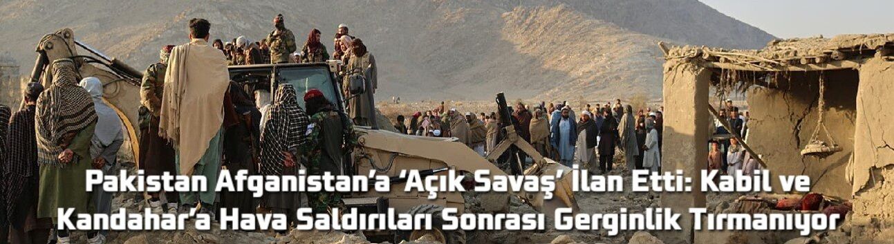 Pakistan Afganistan’a ‘Açık Savaş’ İlan Etti: Kabil ve Kandahar’a Hava Saldırıları Sonrası Gerginlik Tırmanıyor
