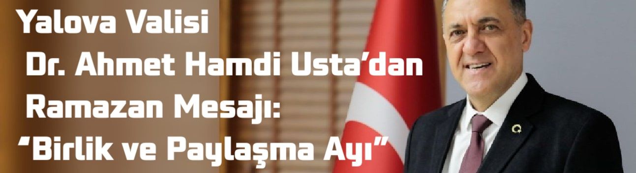 Yalova Valisi Dr. Ahmet Hamdi Usta’dan Ramazan Mesajı: “Birlik ve Paylaşma Ayı”