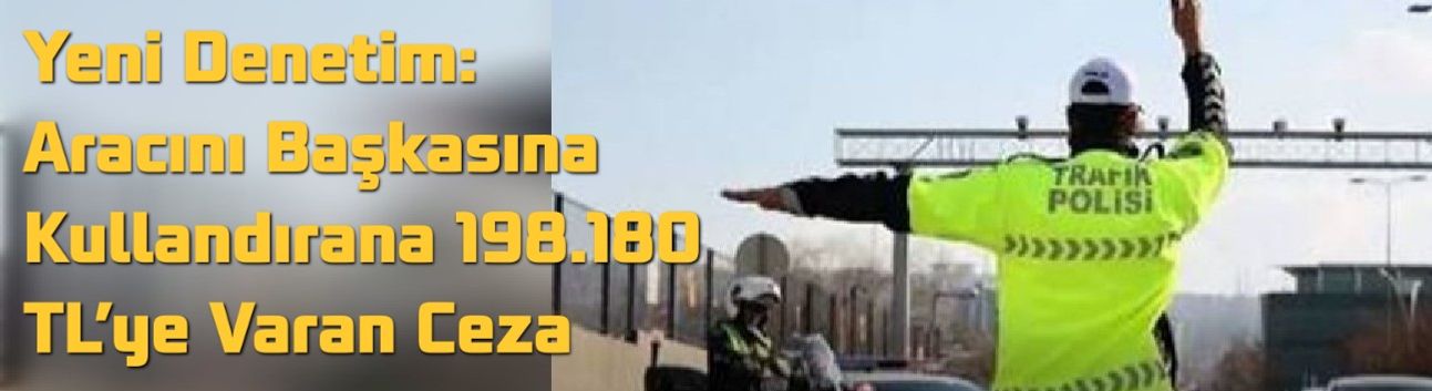 Yeni Denetim: Aracını Başkasına Kullandırana 198.180 TL’ye Varan Ceza