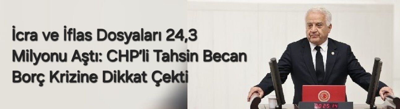 İcra ve İflas Dosyaları 24,3 Milyonu Aştı: CHP’li Tahsin Becan Borç Krizine Dikkat Çekti