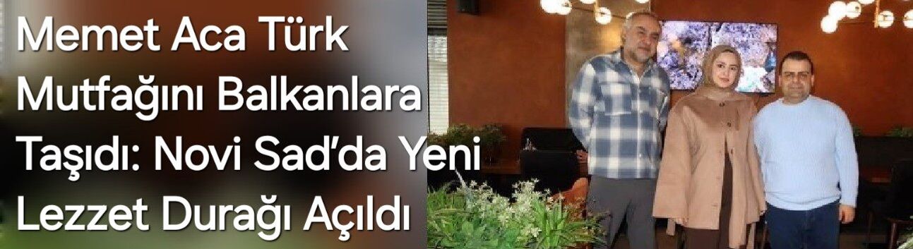 Memet Aca Türk Mutfağını Balkanlara Taşıdı: Novi Sad’da Yeni Lezzet Durağı Açıldı