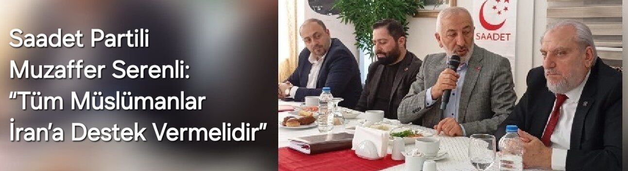 Saadet Partili Muzaffer Serenli: “Tüm Müslümanlar İran’a Destek Vermelidir”