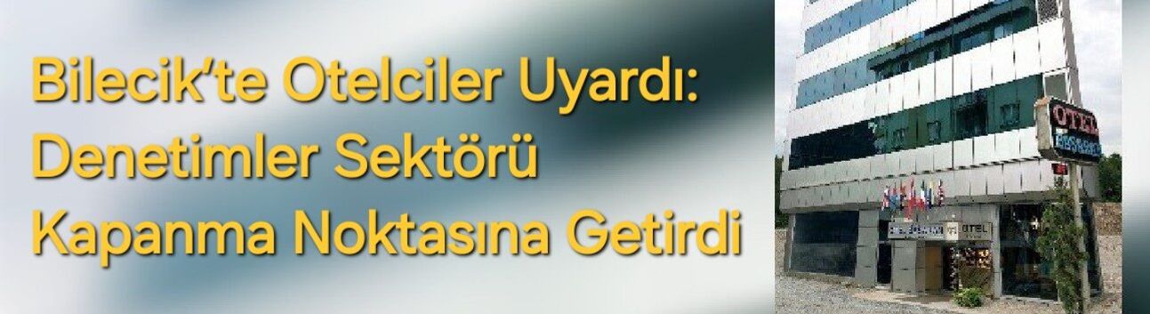 Bilecik’te Otelciler Uyardı: Denetimler Sektörü Kapanma Noktasına Getirdi
