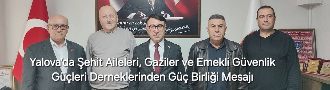 Yalova’da Şehit Aileleri, Gaziler ve Emekli Güvenlik Güçleri Derneklerinden Güç Birliği Mesajı