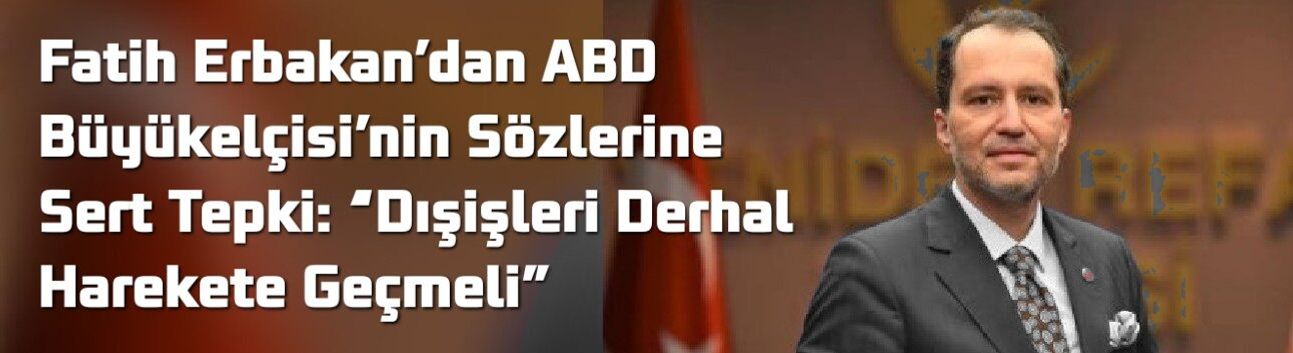 Fatih Erbakan’dan ABD Büyükelçisi’nin Sözlerine Sert Tepki: “Dışişleri Derhal Harekete Geçmeli”