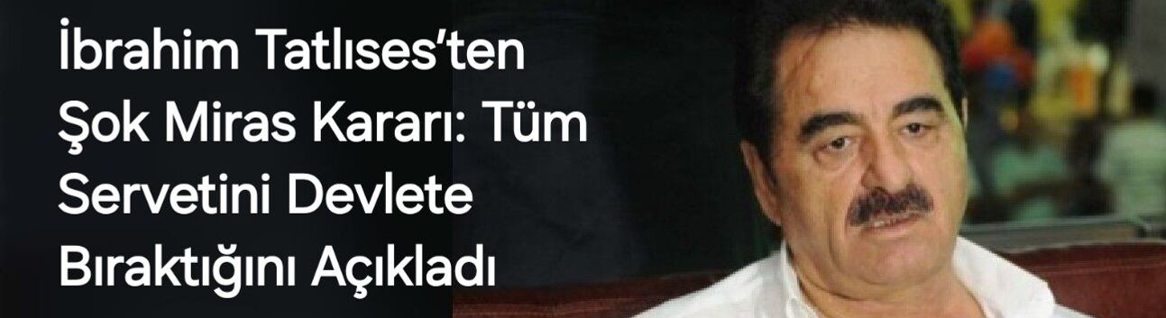 İbrahim Tatlıses’ten Şok Miras Kararı: Tüm Servetini Devlete Bıraktığını Açıkladı