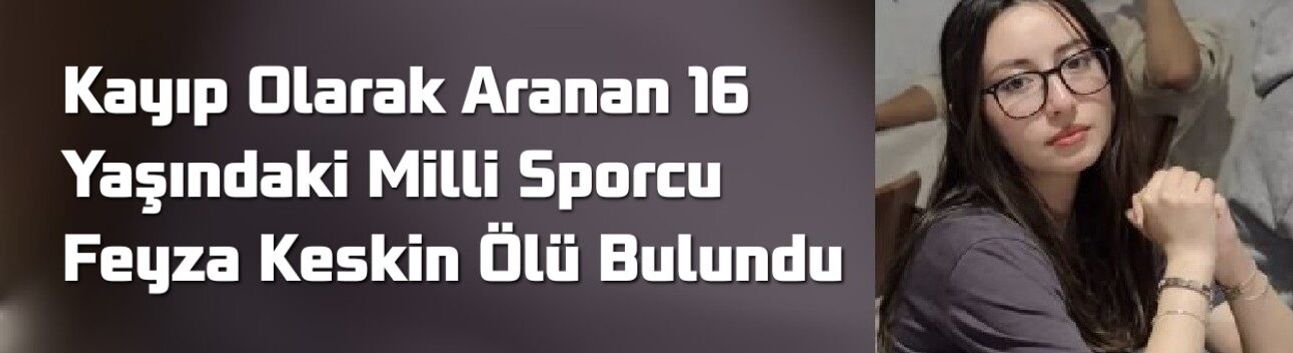 Kayıp Olarak Aranan 16 Yaşındaki Milli Sporcu Feyza Keskin Ölü Bulundu