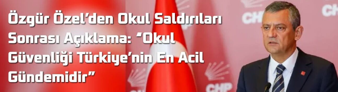 Özgür Özel’den Okul Saldırıları Sonrası Açıklama: “Okul Güvenliği Türkiye’nin En Acil Gündemidir”