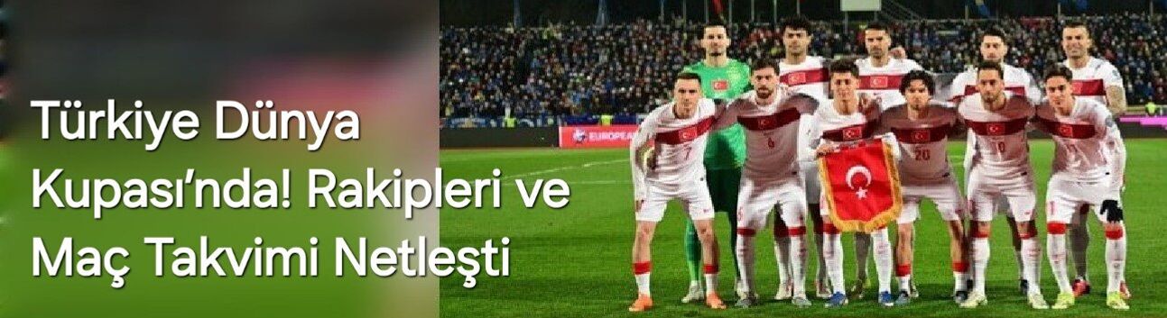 Türkiye Dünya Kupası’nda! Rakipleri ve Maç Takvimi Netleşti