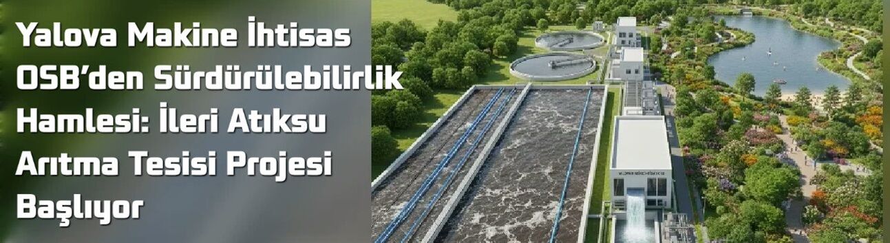 Yalova Makine İhtisas OSB’den Sürdürülebilirlik Hamlesi: İleri Atıksu Arıtma Tesisi Projesi Başlıyor
