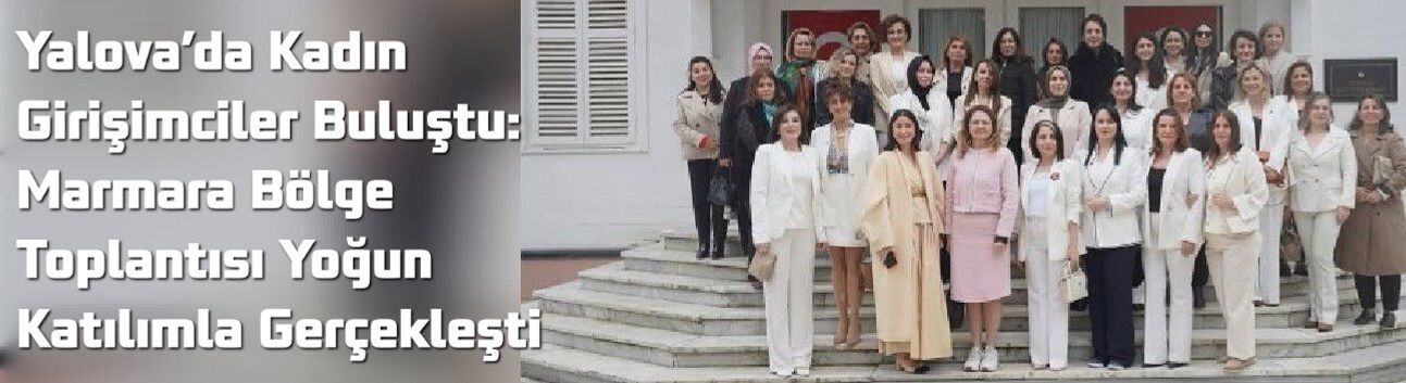 Yalova’da Kadın Girişimciler Buluştu: Marmara Bölge Toplantısı Yoğun Katılımla Gerçekleşti