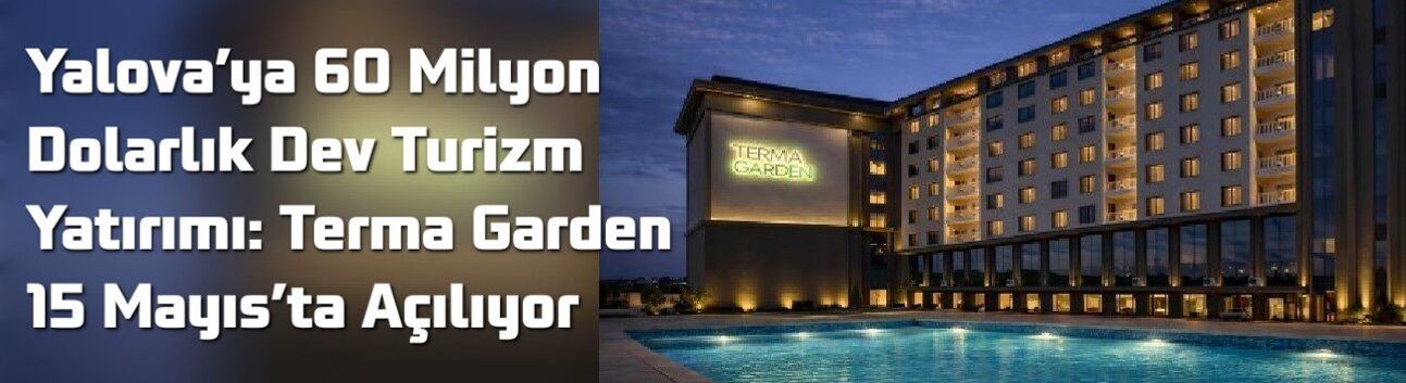 Yalova’ya 60 Milyon Dolarlık Dev Turizm Yatırımı: Terma Garden 15 Mayıs’ta Açılıyor
