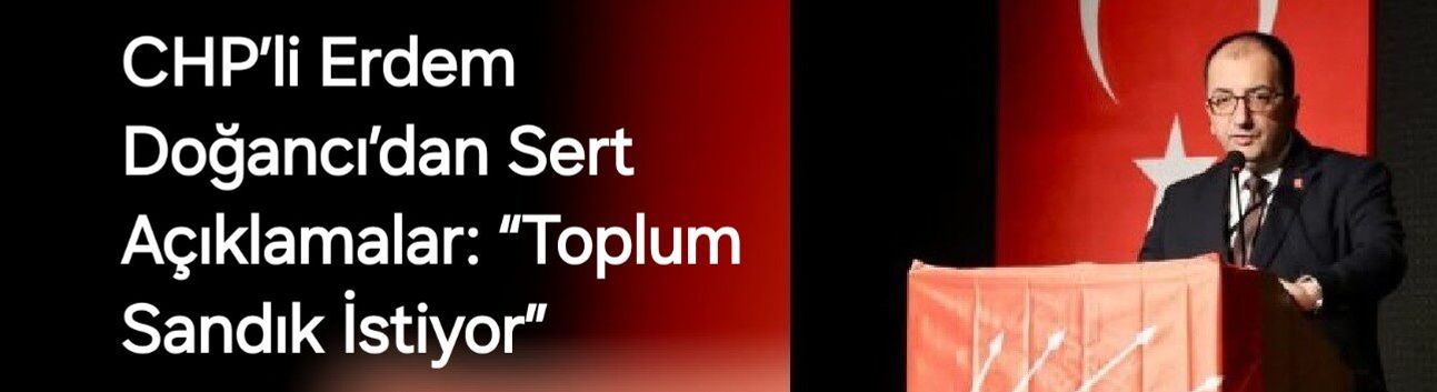 CHP’li Erdem Doğancı’dan Sert Açıklamalar: “Toplum Sandık İstiyor”