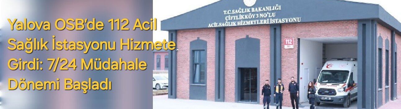 Yalova OSB’de 112 Acil Sağlık İstasyonu Hizmete Girdi: 7/24 Müdahale Dönemi Başladı