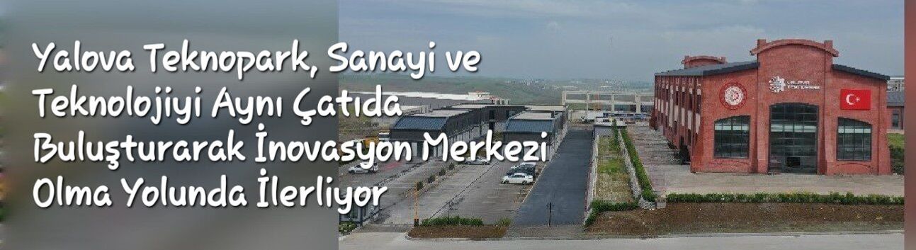 Yalova Teknopark, Sanayi ve Teknolojiyi Aynı Çatıda Buluşturarak İnovasyon Merkezi Olma Yolunda İlerliyor