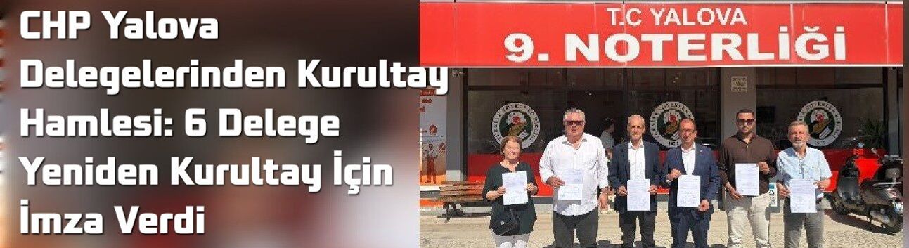 CHP Yalova Delegelerinden Kurultay Hamlesi: 6 Delege Yeniden Kurultay İçin İmza Verdi