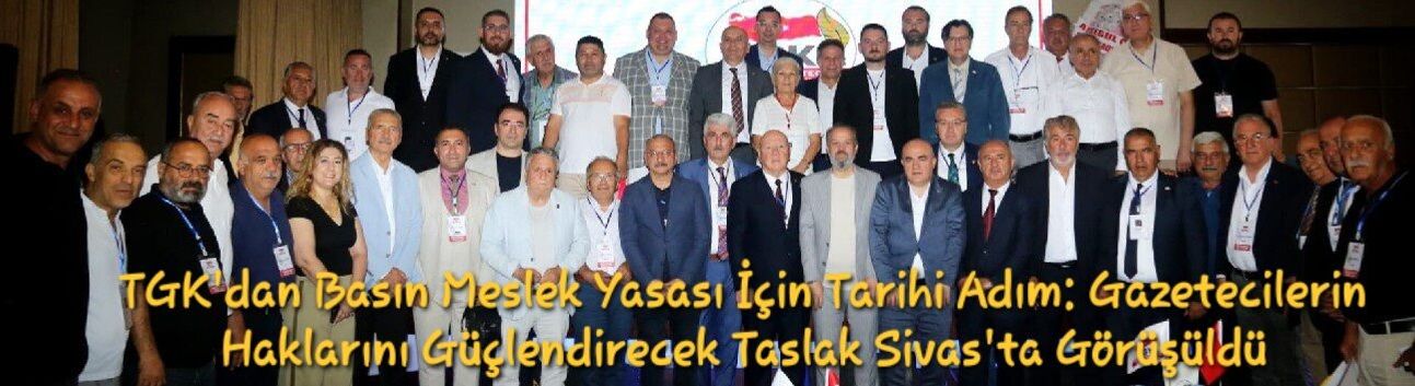 TGK'dan Basın Meslek Yasası İçin Tarihi Adım: Gazetecilerin Haklarını Güçlendirecek Taslak Sivas'ta Görüşüldü