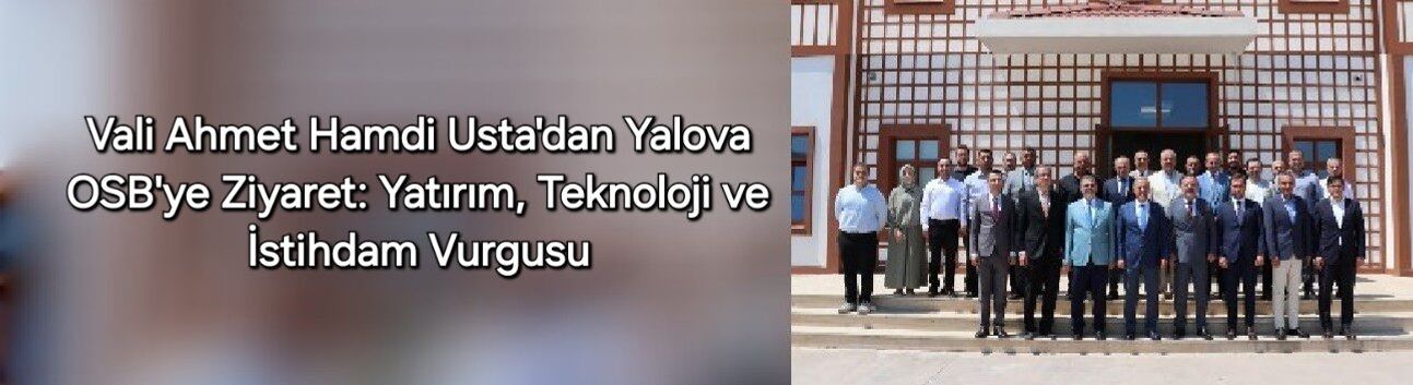 Vali Ahmet Hamdi Usta'dan Yalova OSB'ye Ziyaret: Yatırım, Teknoloji ve İstihdam Vurgusu