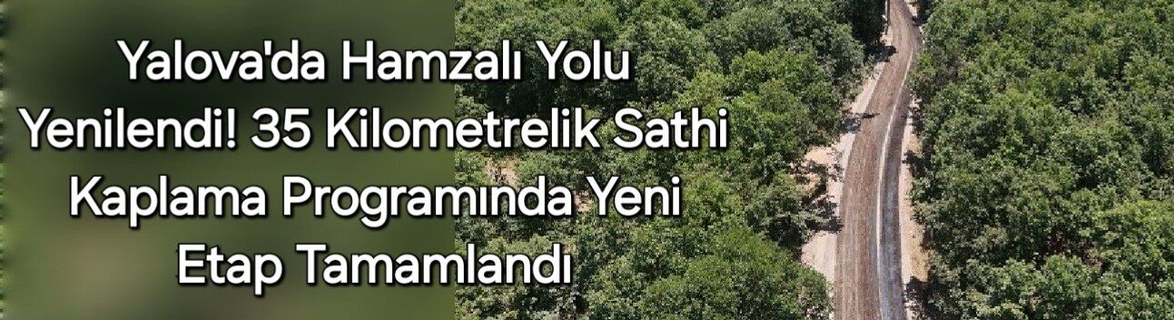 Yalova'da Hamzalı Yolu Yenilendi! 35 Kilometrelik Sathi Kaplama Programında Yeni Etap Tamamlandı